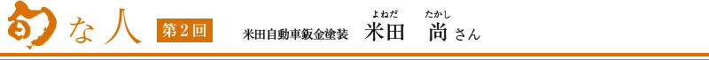 旬な人　第2回　米田自動車鈑金塗装 上野商店 米田尚さん