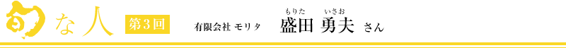 旬な人　第3回 有限会社モリタ　盛田勇夫　